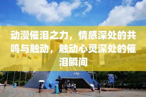 动漫催泪之力，情感深处的共鸣与触动，触动心灵深处的催泪瞬间