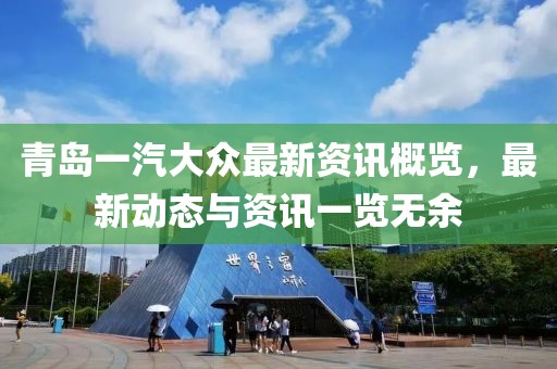 青岛一汽大众最新资讯概览，最新动态与资讯一览无余