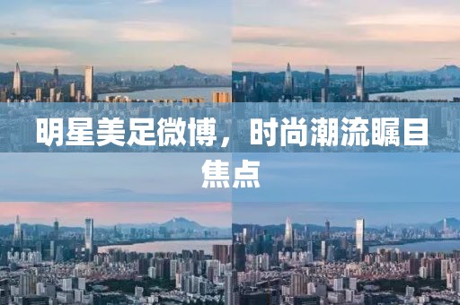 明星美足微博，时尚潮流瞩目焦点