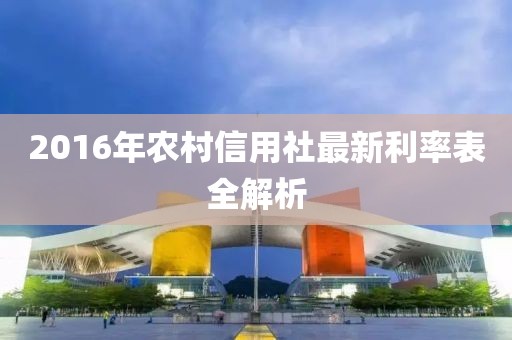 2016年农村信用社最新利率表全解析