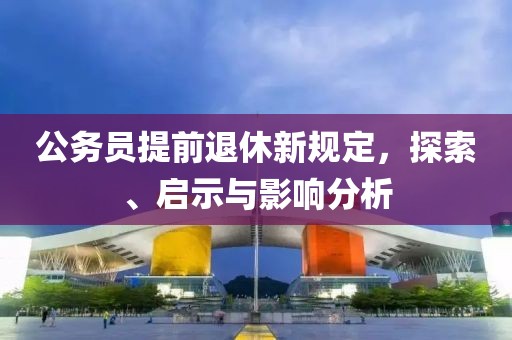 公务员提前退休新规定，探索、启示与影响分析