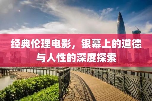 经典伦理电影，银幕上的道德与人性的深度探索