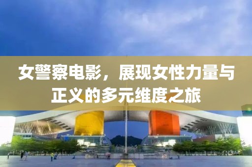 女警察电影，展现女性力量与正义的多元维度之旅