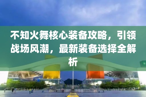 不知火舞核心装备攻略，引领战场风潮，最新装备选择全解析