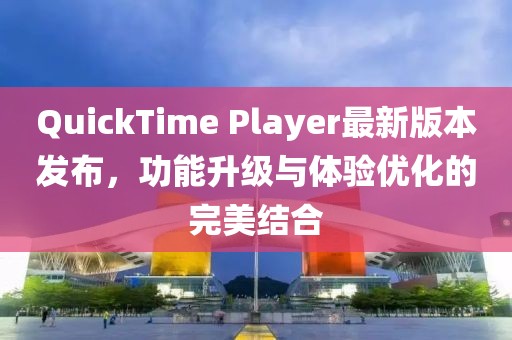 QuickTime Player最新版本发布，功能升级与体验优化的完美结合