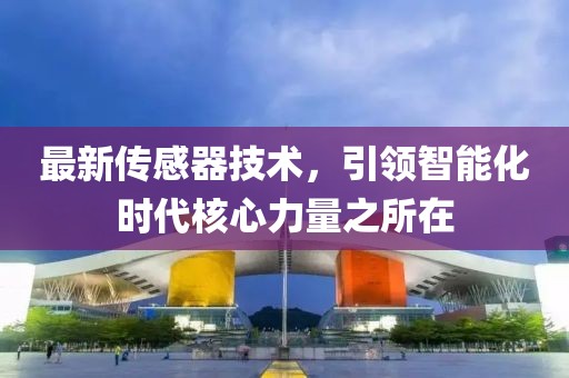 最新传感器技术，引领智能化时代核心力量之所在