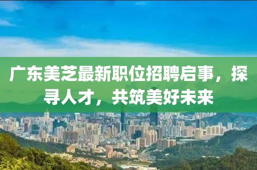 广东美芝最新职位招聘启事，探寻人才，共筑美好未来