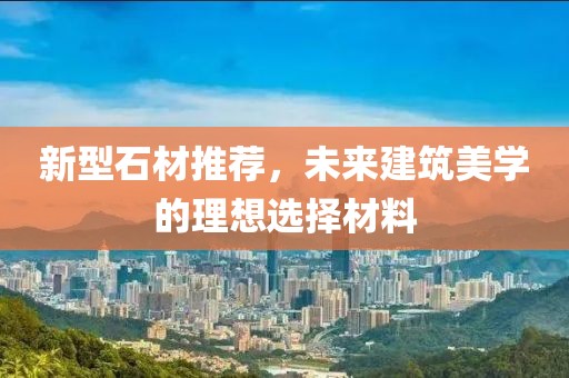 新型石材推荐，未来建筑美学的理想选择材料