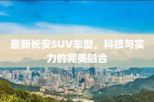 最新长安SUV车型，科技与实力的完美融合