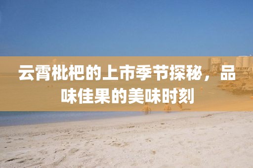 云霄枇杷的上市季节探秘，品味佳果的美味时刻