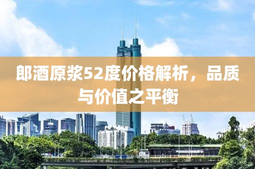 郎酒原浆52度价格解析，品质与价值之平衡