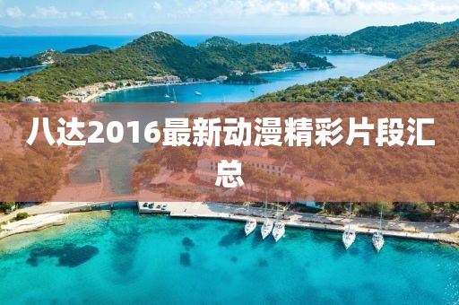 八达2016最新动漫精彩片段汇总