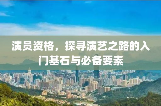 演员资格，探寻演艺之路的入门基石与必备要素