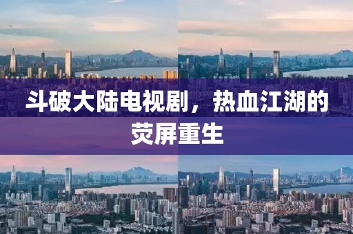 斗破大陆电视剧，热血江湖的荧屏重生