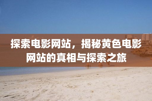 探索电影网站，揭秘黄色电影网站的真相与探索之旅