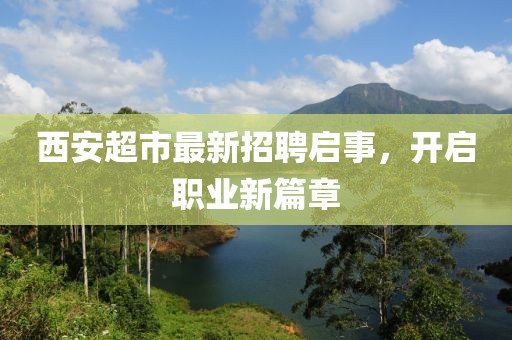 西安超市最新招聘启事，开启职业新篇章