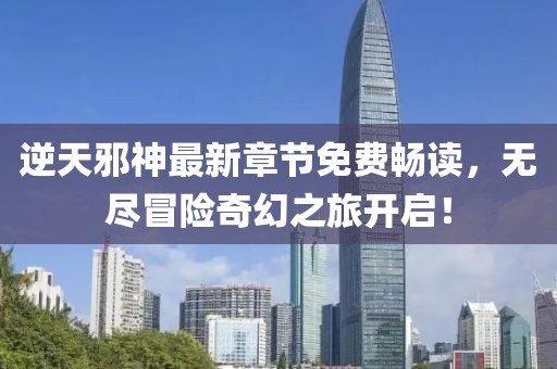 逆天邪神最新章节免费畅读，无尽冒险奇幻之旅开启！