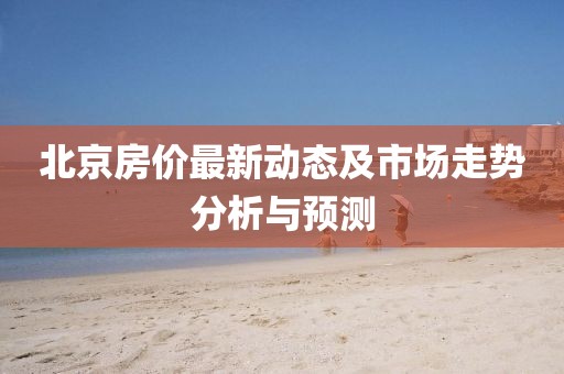 北京房价最新动态及市场走势分析与预测