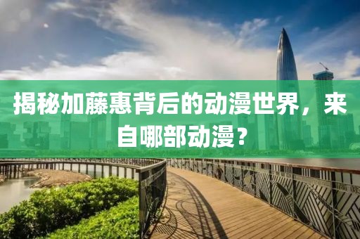 揭秘加藤惠背后的动漫世界，来自哪部动漫？