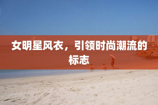 女明星风衣，引领时尚潮流的标志