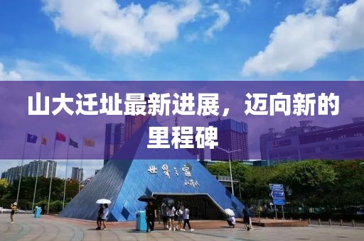 山大迁址最新进展，迈向新的里程碑