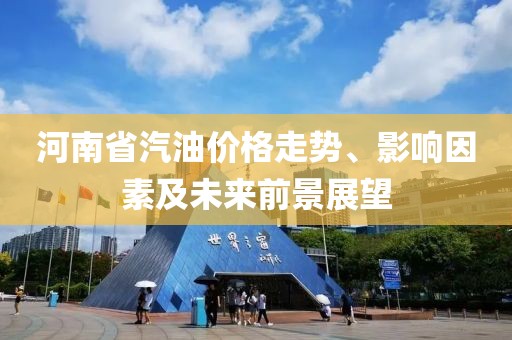 河南省汽油价格走势、影响因素及未来前景展望