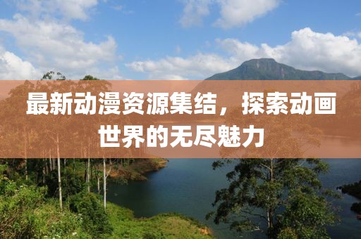 最新动漫资源集结，探索动画世界的无尽魅力