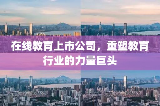 在线教育上市公司，重塑教育行业的力量巨头
