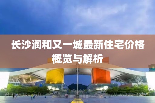长沙润和又一城最新住宅价格概览与解析
