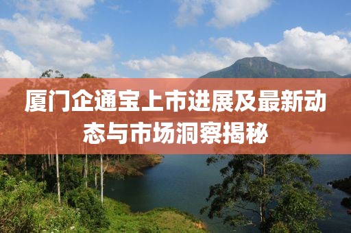 厦门企通宝上市进展及最新动态与市场洞察揭秘