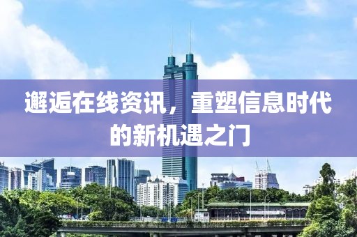 邂逅在线资讯，重塑信息时代的新机遇之门