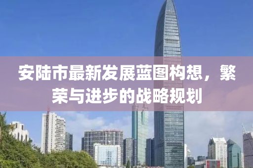安陆市最新发展蓝图构想，繁荣与进步的战略规划