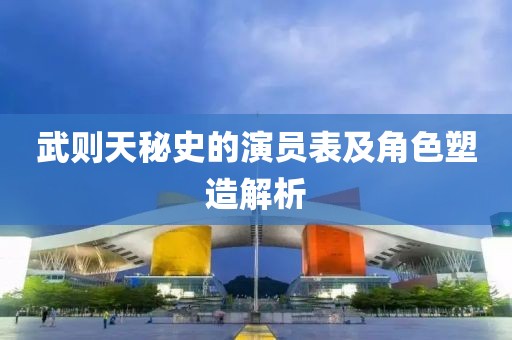 武则天秘史的演员表及角色塑造解析