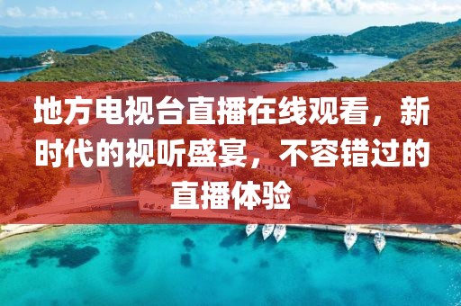 地方电视台直播在线观看，新时代的视听盛宴，不容错过的直播体验