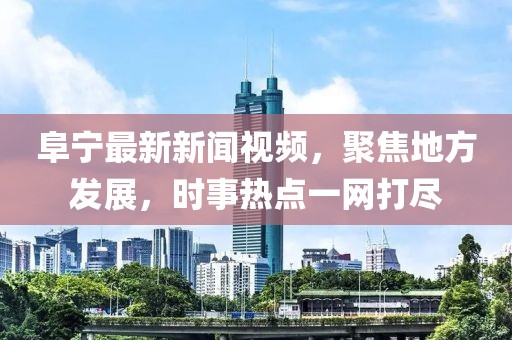 阜宁最新新闻视频，聚焦地方发展，时事热点一网打尽