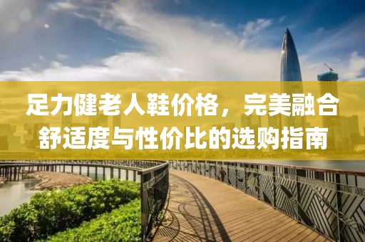 足力健老人鞋价格，完美融合舒适度与性价比的选购指南