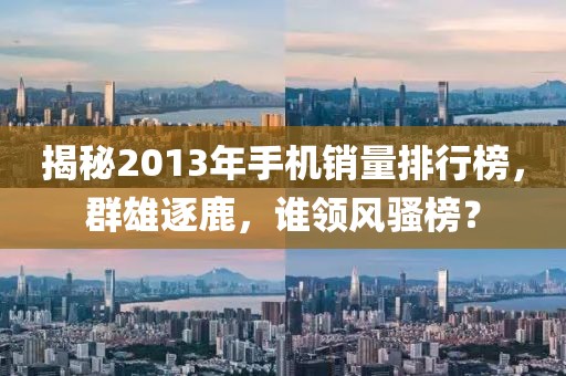 揭秘2013年手机销量排行榜，群雄逐鹿，谁领风骚榜？