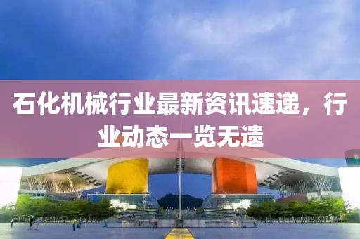 石化机械行业最新资讯速递，行业动态一览无遗
