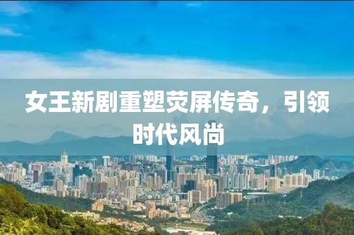 女王新剧重塑荧屏传奇，引领时代风尚