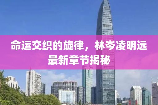 命运交织的旋律，林岑凌明远最新章节揭秘