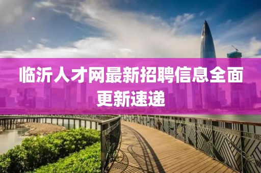 临沂人才网最新招聘信息全面更新速递