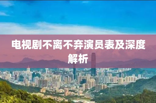 电视剧不离不弃演员表及深度解析