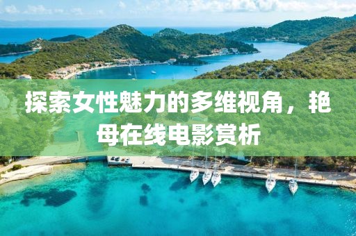 探索女性魅力的多维视角，艳母在线电影赏析