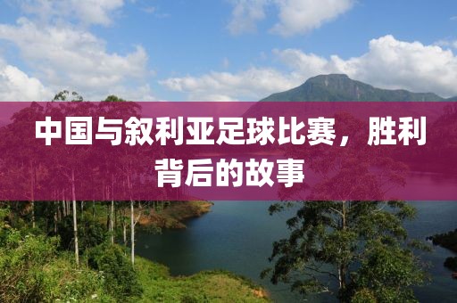 中国与叙利亚足球比赛，胜利背后的故事
