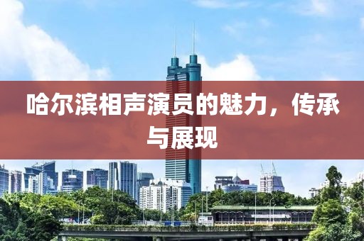 哈尔滨相声演员的魅力，传承与展现
