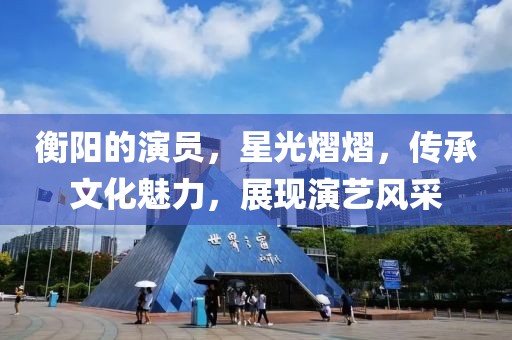 衡阳的演员，星光熠熠，传承文化魅力，展现演艺风采
