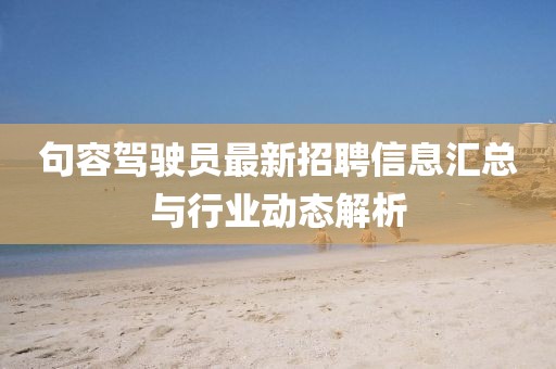 句容驾驶员最新招聘信息汇总与行业动态解析