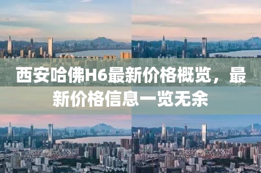 西安哈佛H6最新价格概览，最新价格信息一览无余