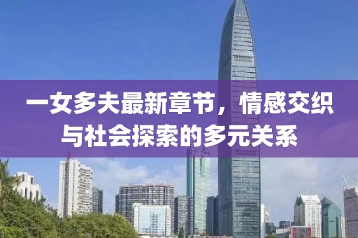 一女多夫最新章节，情感交织与社会探索的多元关系