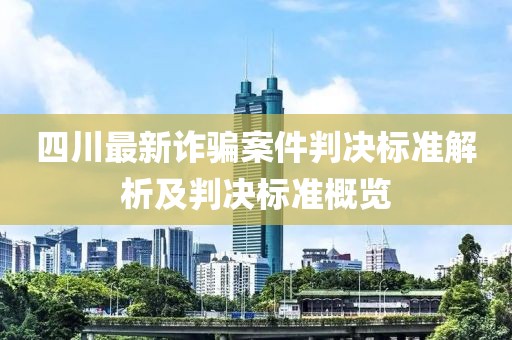 四川最新诈骗案件判决标准解析及判决标准概览
